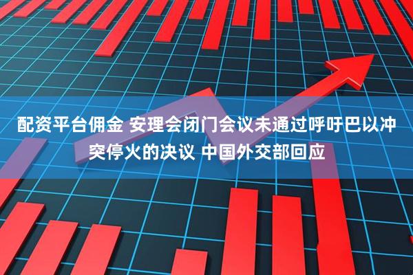 配资平台佣金 安理会闭门会议未通过呼吁巴以冲突停火的决议 中国外交部回应