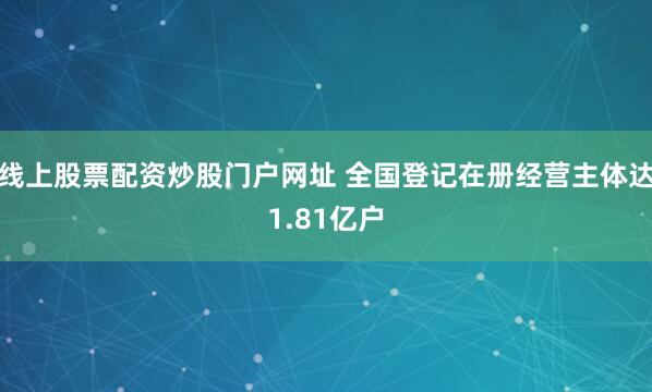线上股票配资炒股门户网址 全国登记在册经营主体达1.81亿户