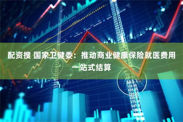 配资搜 国家卫健委：推动商业健康保险就医费用一站式结算