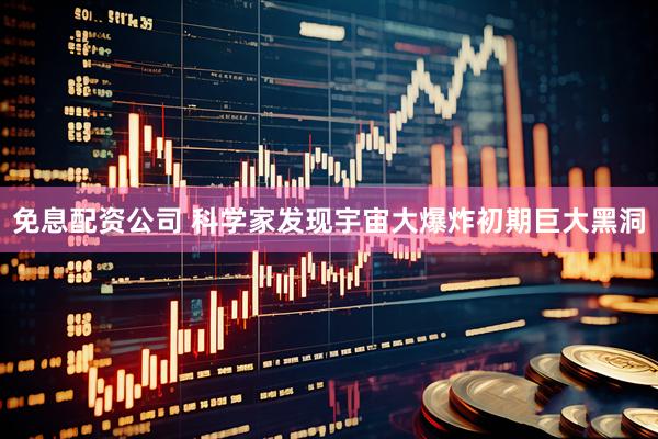 免息配资公司 科学家发现宇宙大爆炸初期巨大黑洞