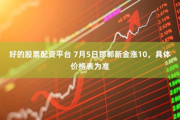 好的股票配资平台 7月5日邯郸新金涨10，具体价格表为准
