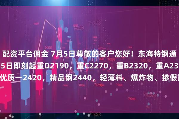 配资平台佣金 7月5日尊敬的客户您好！东海特钢通知：2025年7月5日即刻起重D2190，重C2270，重B2320，重A2360，优质二2390，优质一2420，精品钢2440，轻薄料、爆炸物、掺假重罚、带油拒收，友情提示：进厂前水箱必须放空，国六以上车型正常进出厂，严禁使用国五或换车头的方式进厂