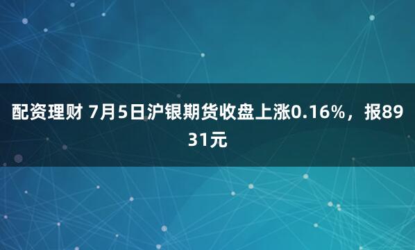 配资理财 7月5日沪银期货收盘上涨0.16%，报8931元