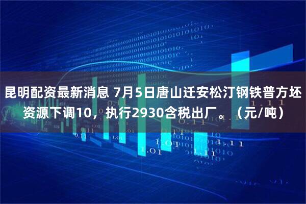 昆明配资最新消息 7月5日唐山迁安松汀钢铁普方坯资源下调10，执行2930含税出厂。（元/吨）