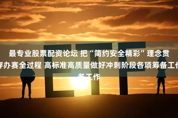 最专业股票配资论坛 把“简约安全精彩”理念贯穿办赛全过程 高标准高质量做好冲刺阶段各项筹备工作