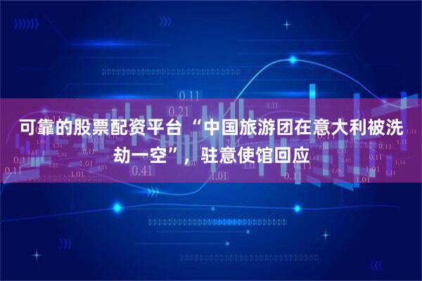 可靠的股票配资平台 “中国旅游团在意大利被洗劫一空”，驻意使馆回应
