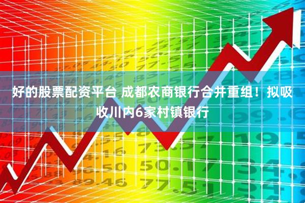 好的股票配资平台 成都农商银行合并重组！拟吸收川内6家村镇银行