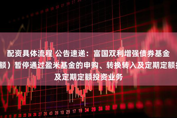 配资具体流程 公告速递：富国双利增强债券基金（C类份额）暂停通过盈米基金的申购、转换转入及定期定额投资业务