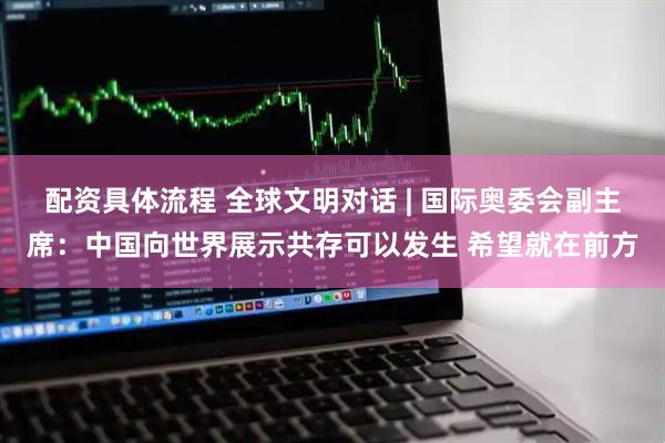 配资具体流程 全球文明对话 | 国际奥委会副主席：中国向世界展示共存可以发生 希望就在前方