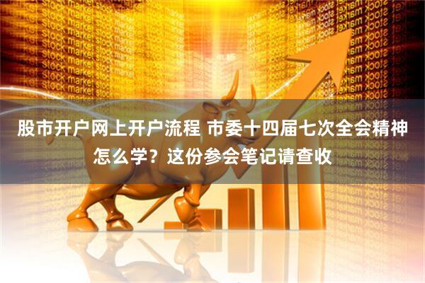股市开户网上开户流程 市委十四届七次全会精神怎么学？这份参会笔记请查收