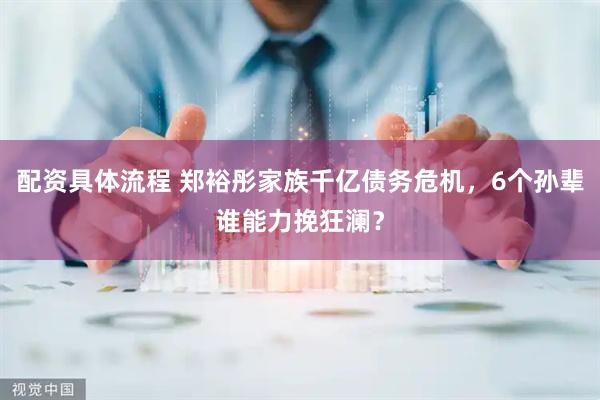 配资具体流程 郑裕彤家族千亿债务危机，6个孙辈谁能力挽狂澜？