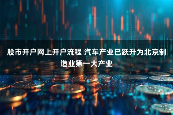 股市开户网上开户流程 汽车产业已跃升为北京制造业第一大产业