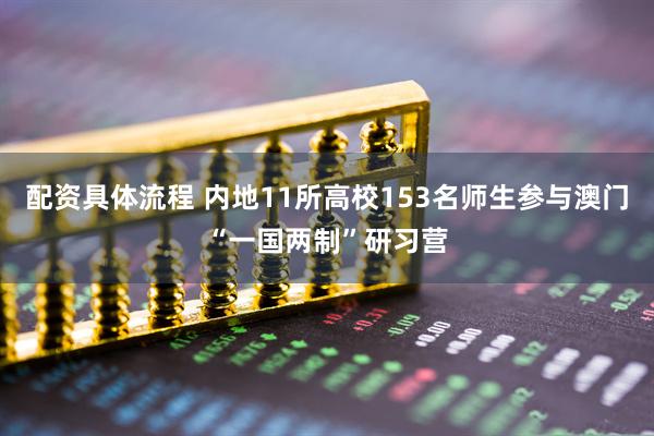 配资具体流程 内地11所高校153名师生参与澳门“一国两制”研习营