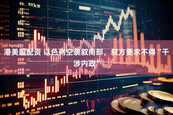 港美股配资 以色列空袭叙南部，叙方要求不得“干涉内政”