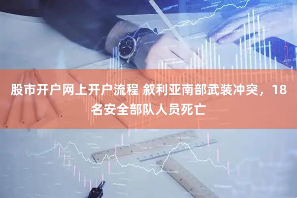 股市开户网上开户流程 叙利亚南部武装冲突，18名安全部队人员死亡