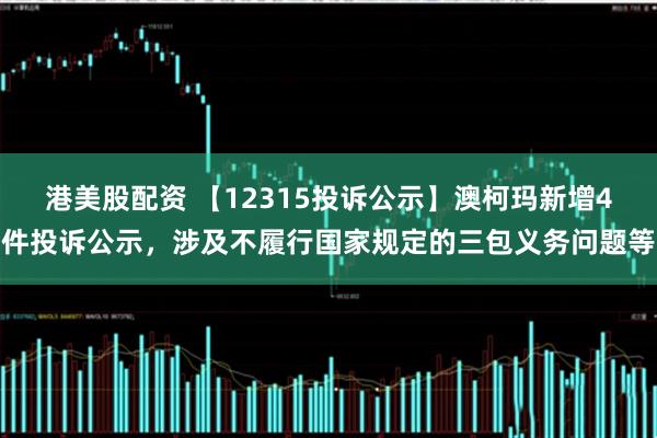 港美股配资 【12315投诉公示】澳柯玛新增4件投诉公示，涉及不履行国家规定的三包义务问题等