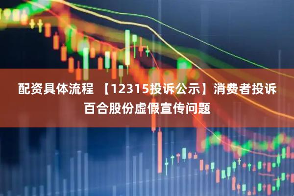 配资具体流程 【12315投诉公示】消费者投诉百合股份虚假宣传问题