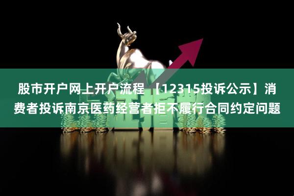 股市开户网上开户流程 【12315投诉公示】消费者投诉南京医药经营者拒不履行合同约定问题