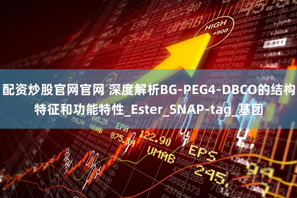 配资炒股官网官网 深度解析BG-PEG4-DBCO的结构特征和功能特性_Ester_SNAP-tag_基团