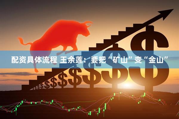 配资具体流程 王余莲：要把“矿山”变“金山”