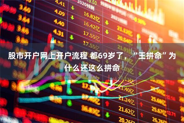 股市开户网上开户流程 都69岁了，“王拼命”为什么还这么拼命