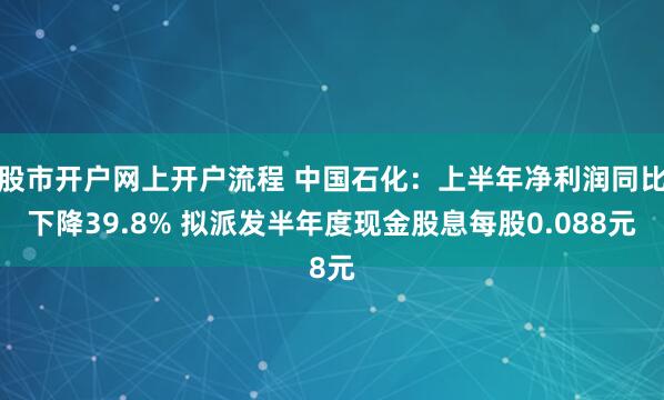 股市开户网上开户流程 中国石化：上半年净利润同比下降39.8% 拟派发半年度现金股息每股0.088元