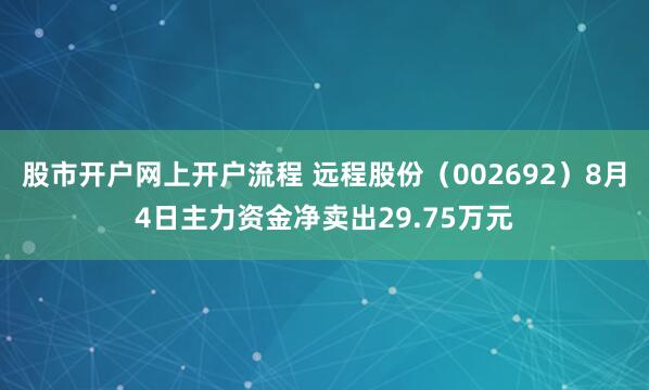股市开户网上开户流程 远程股份（002692）8月4日主力资金净卖出29.75万元
