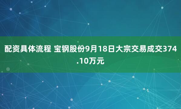 配资具体流程 宝钢股份9月18日大宗交易成交374.10万元