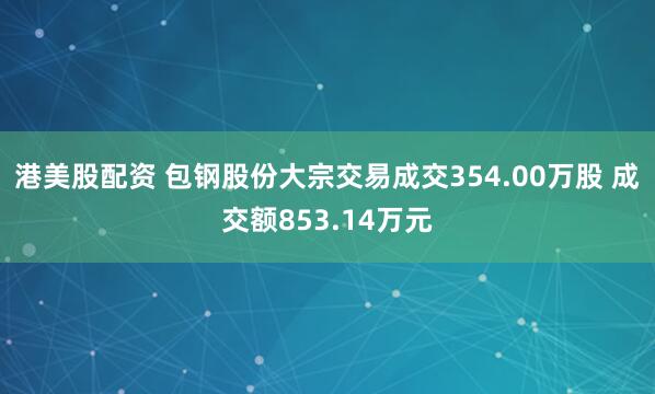 港美股配资 包钢股份大宗交易成交354.00万股 成交额853.14万元