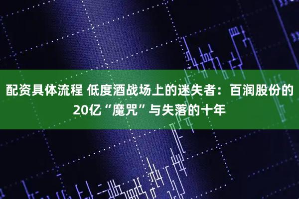 配资具体流程 低度酒战场上的迷失者：百润股份的20亿“魔咒”与失落的十年