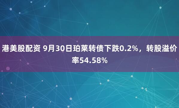 港美股配资 9月30日珀莱转债下跌0.2%，转股溢价率54.58%