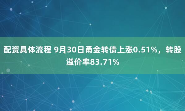 配资具体流程 9月30日甬金转债上涨0.51%，转股溢价率83.71%