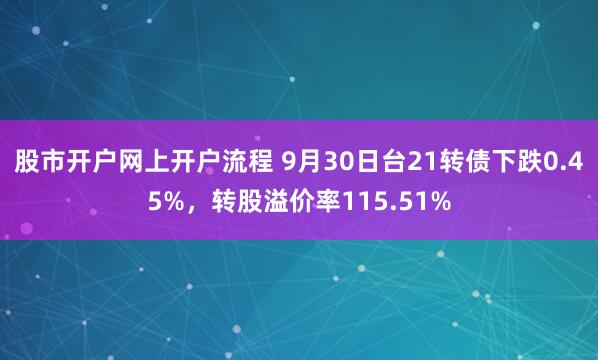 股市开户网上开户流程 9月30日台21转债下跌0.45%，转股溢价率115.51%