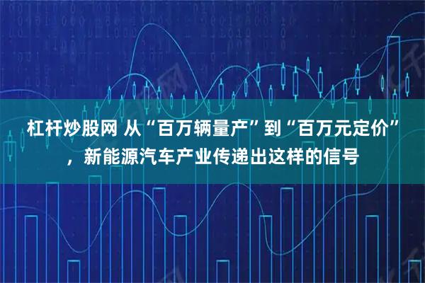 杠杆炒股网 从“百万辆量产”到“百万元定价”，新能源汽车产业传递出这样的信号