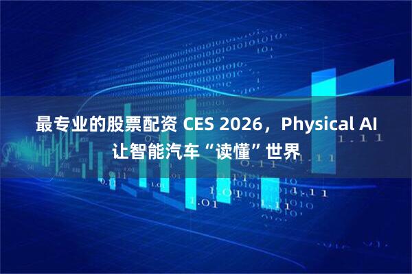 最专业的股票配资 CES 2026，Physical AI让智能汽车“读懂”世界
