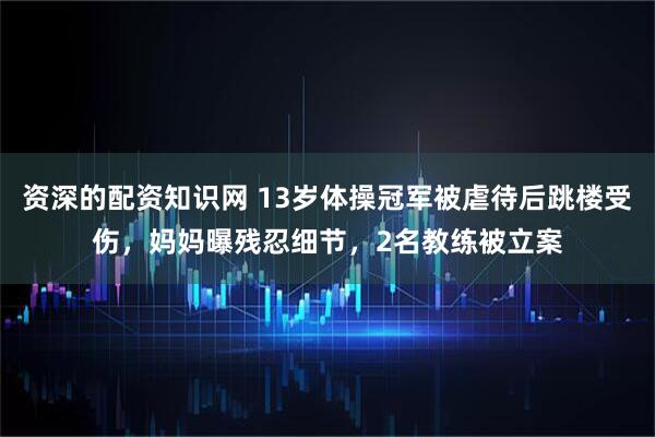 资深的配资知识网 13岁体操冠军被虐待后跳楼受伤，妈妈曝残忍细节，2名教练被立案