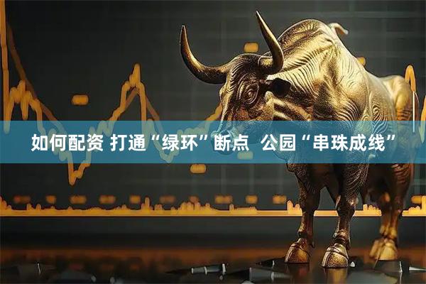 如何配资 打通“绿环”断点 公园“串珠成线”