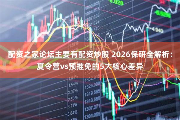 配资之家论坛主要有配资炒股 2026保研全解析:夏令营vs预推免的5大核心差异