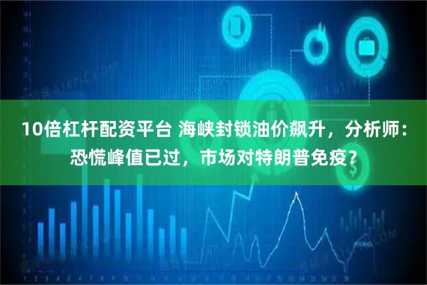 10倍杠杆配资平台 海峡封锁油价飙升，分析师：恐慌峰值已过，市场对特朗普免疫？