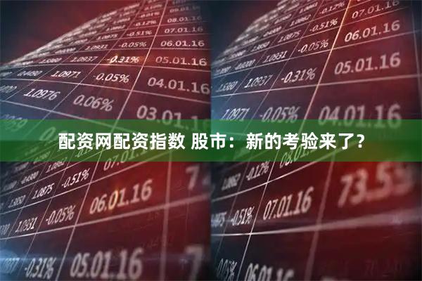 配资网配资指数 股市：新的考验来了？