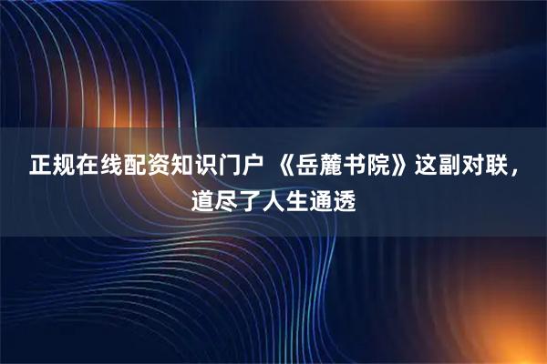 正规在线配资知识门户 《岳麓书院》这副对联，道尽了人生通透