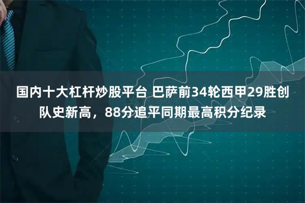 国内十大杠杆炒股平台 巴萨前34轮西甲29胜创队史新高,88分追平同期最高积分纪录