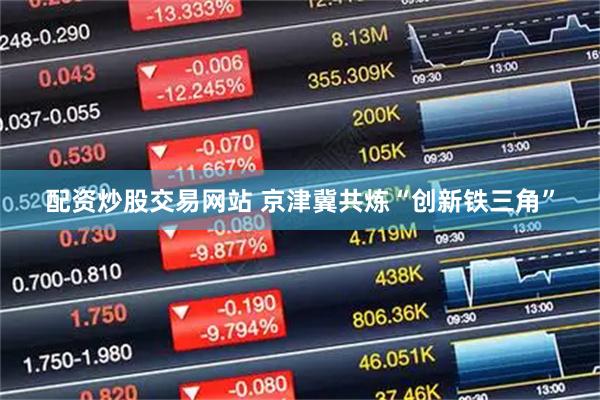 配资炒股交易网站 京津冀共炼“创新铁三角”