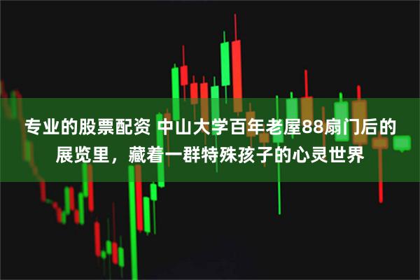 专业的股票配资 中山大学百年老屋88扇门后的展览里，藏着一群特殊孩子的心灵世界