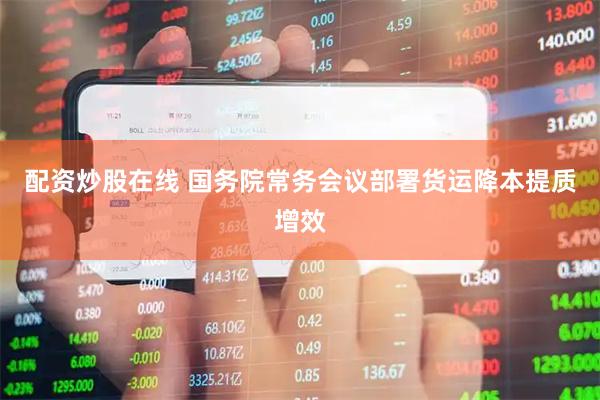 配资炒股在线 国务院常务会议部署货运降本提质增效