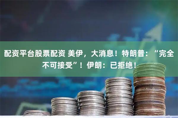 配资平台股票配资 美伊，大消息！特朗普：“完全不可接受”！伊朗：已拒绝！