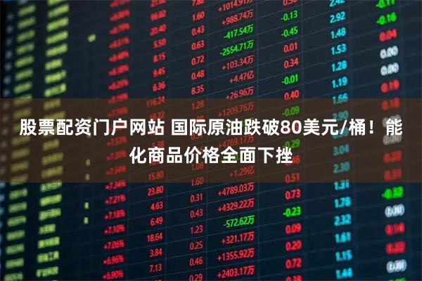 股票配资门户网站 国际原油跌破80美元/桶！能化商品价格全面下挫