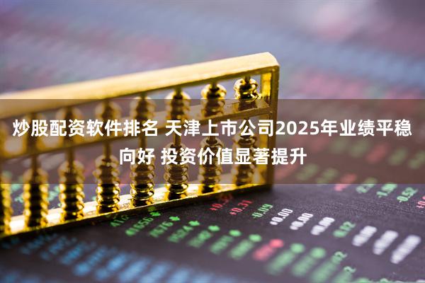 炒股配资软件排名 天津上市公司2025年业绩平稳向好 投资价值显著提升