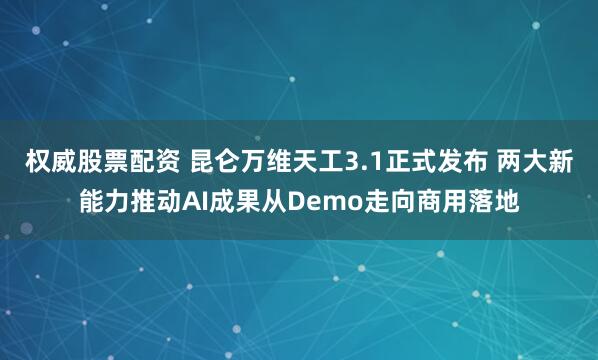 权威股票配资 昆仑万维天工3.1正式发布 两大新能力推动AI成果从Demo走向商用落地