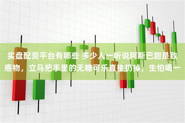 实盘配资平台有哪些 多少人一听说阿斯巴甜是致癌物，立马把手里的无糖可乐直接扔掉，生怕喝一